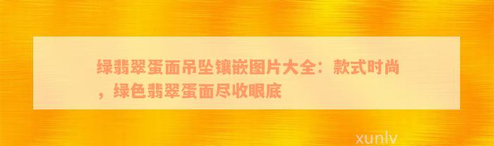 绿翡翠蛋面吊坠镶嵌图片大全：款式时尚，绿色翡翠蛋面尽收眼底