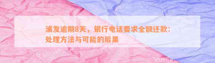 浦发逾期8天，银行电话要求全额还款：处理方法与可能的后果