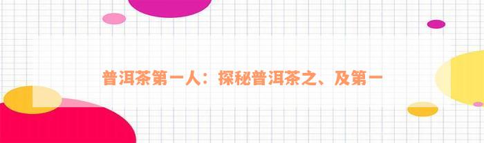 普洱茶第一人：探秘普洱茶之、及第一