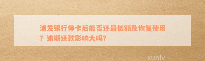 浦发银行停卡后能否还最低额及恢复使用？逾期还款影响大吗？