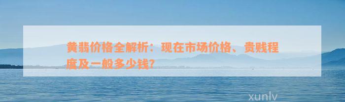 黄翡价格全解析：现在市场价格、贵贱程度及一般多少钱？