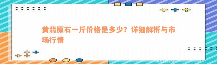 黄翡原石一斤价格是多少？详细解析与市场行情