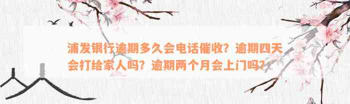 浦发银行逾期多久会电话催收？逾期四天会打给家人吗？逾期两个月会上门吗？