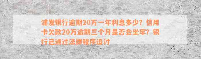 浦发银行逾期20万一年利息多少？信用卡欠款20万逾期三个月是否会坐牢？银行已通过法律程序追讨