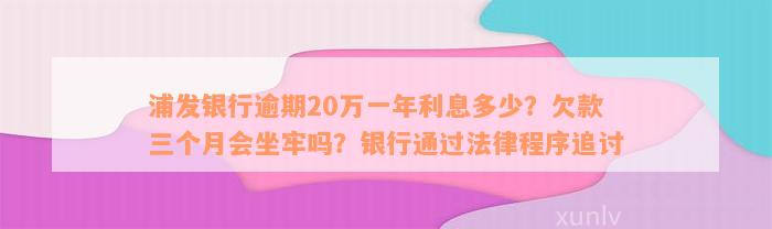 浦发银行逾期20万一年利息多少？欠款三个月会坐牢吗？银行通过法律程序追讨