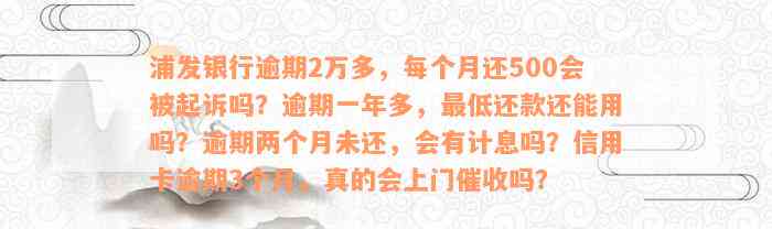 浦发银行逾期2万多，每个月还500会被起诉吗？逾期一年多，最低还款还能用吗？逾期两个月未还，会有计息吗？信用卡逾期3个月，真的会上门催收吗？