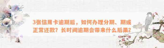 3张信用卡逾期后，如何办理分期、期或正常还款？长时间逾期会带来什么后果？