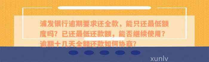 浦发银行逾期要求还全款，能只还最低额度吗？已还最低还款额，能否继续使用？逾期十几天全额还款如何协商？