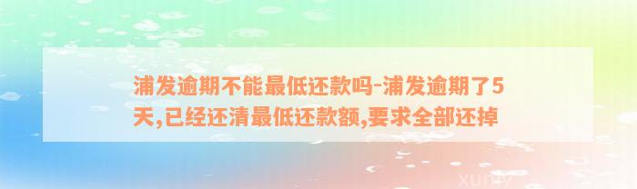 浦发逾期不能最低还款吗-浦发逾期了5天,已经还清最低还款额,要求全部还掉