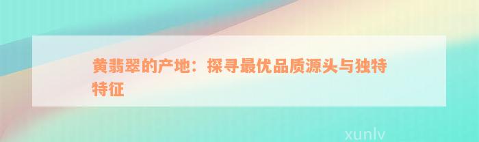 黄翡翠的产地：探寻最优品质源头与独特特征