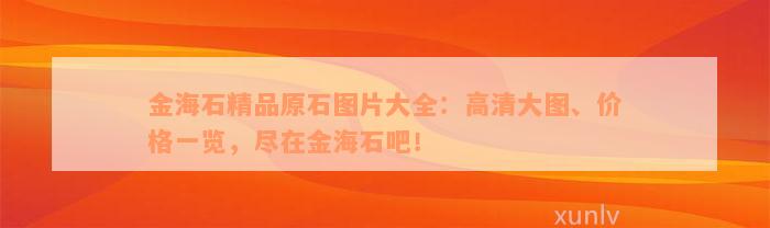 金海石精品原石图片大全：高清大图、价格一览，尽在金海石吧！