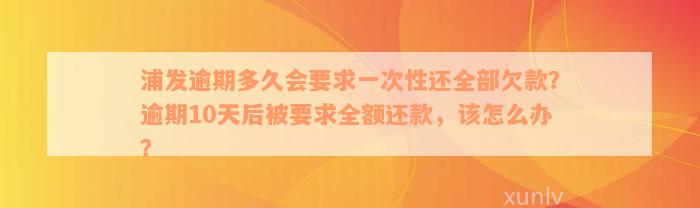 浦发逾期多久会要求一次性还全部欠款？逾期10天后被要求全额还款，该怎么办？