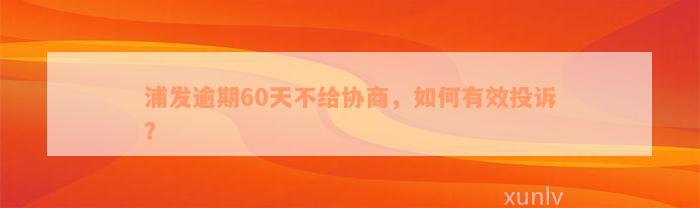 浦发逾期60天不给协商，如何有效投诉？