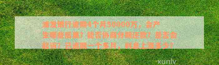 浦发银行逾期4个月50000万，会产生哪些后果？能否协商分期还款？是否会起诉？已逾期一个多月，利息上涨多少？