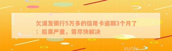 欠浦发银行5万多的信用卡逾期3个月了：后果严重，需尽快解决