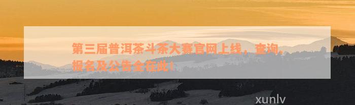 第三届普洱茶斗茶大赛官网上线，查询、报名及公告全在此！