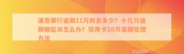 浦发银行逾期11万利息多少？十几万逾期被起诉怎么办？信用卡10万逾期处理方法