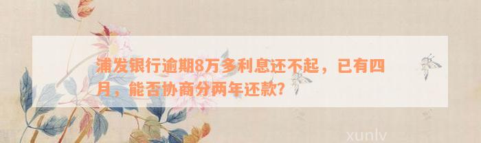 浦发银行逾期8万多利息还不起，已有四月，能否协商分两年还款？