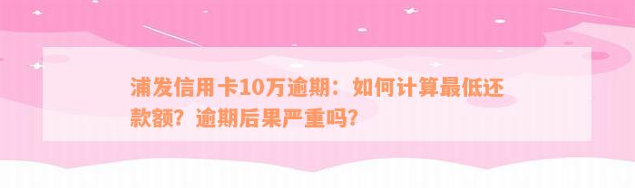 浦发信用卡10万逾期：如何计算最低还款额？逾期后果严重吗？