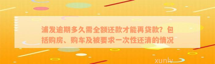 浦发逾期多久需全额还款才能再贷款？包括购房、购车及被要求一次性还清的情况