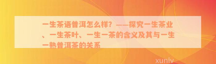 一生茶语普洱怎么样？——探究一生茶业、一生茶叶、一生一茶的含义及其与一生一熟普洱茶的关系