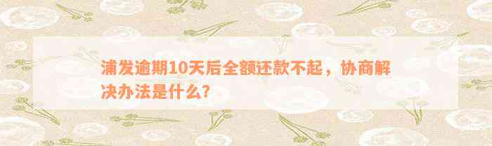 浦发逾期10天后全额还款不起，协商解决办法是什么？