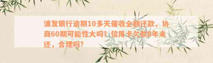 浦发银行逾期10多天催收全额还款，协商60期可能性大吗？信用卡欠款8年未还，合理吗？