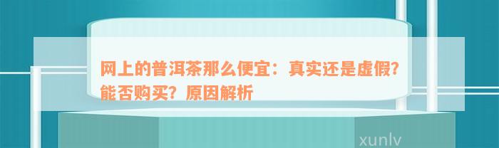 网上的普洱茶那么便宜：真实还是虚假？能否购买？原因解析