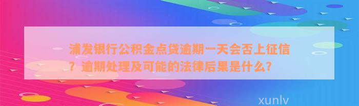 浦发银行公积金点贷逾期一天会否上征信？逾期处理及可能的法律后果是什么？