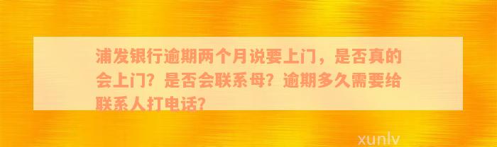 浦发银行逾期两个月说要上门，是否真的会上门？是否会联系母？逾期多久需要给联系人打电话？