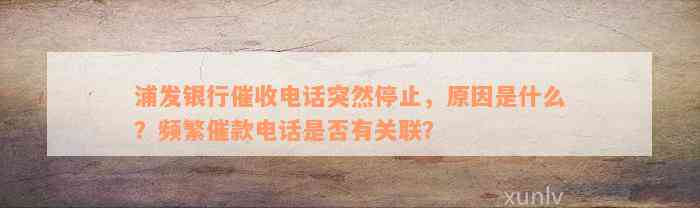 浦发银行催收电话突然停止，原因是什么？频繁催款电话是否有关联？