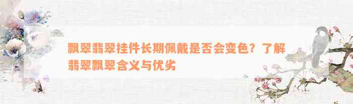 飘翠翡翠挂件长期佩戴是否会变色？了解翡翠飘翠含义与优劣