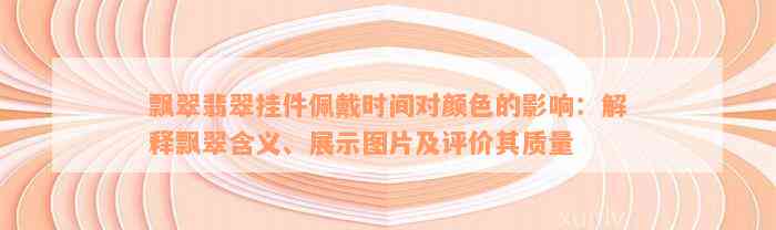 飘翠翡翠挂件佩戴时间对颜色的影响：解释飘翠含义、展示图片及评价其质量