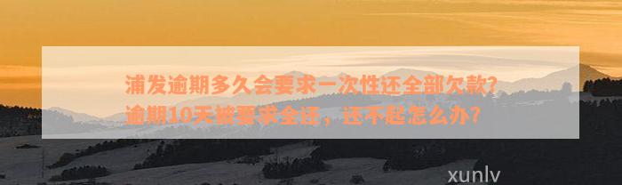 浦发逾期多久会要求一次性还全部欠款？逾期10天被要求全还，还不起怎么办？