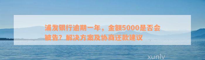 浦发银行逾期一年，金额5000是否会被告？解决方案及协商还款建议