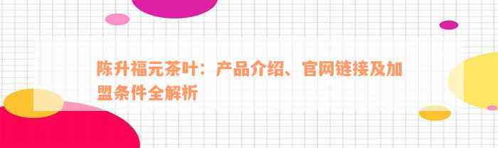 陈升福元茶叶：产品介绍、官网链接及加盟条件全解析