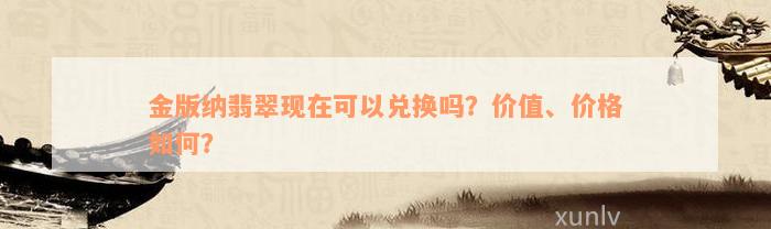 金版纳翡翠现在可以兑换吗？价值、价格如何？