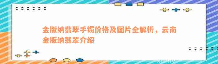 金版纳翡翠手镯价格及图片全解析，云南金版纳翡翠介绍