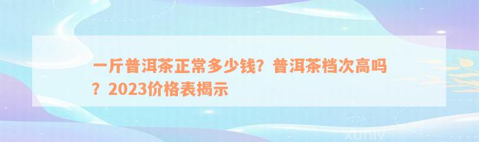 一斤普洱茶正常多少钱？普洱茶档次高吗？2023价格表揭示