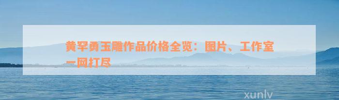 黄罕勇玉雕作品价格全览：图片、工作室一网打尽