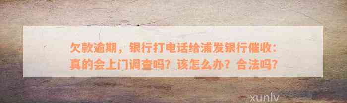 欠款逾期，银行打电话给浦发银行催收：真的会上门调查吗？该怎么办？合法吗？