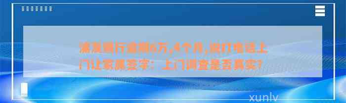 浦发银行逾期6万,4个月,说打电话上门让家属签字：上门调查是否真实？