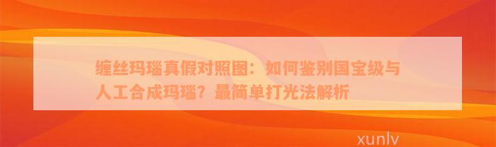 缠丝玛瑙真假对照图：如何鉴别国宝级与人工合成玛瑙？最简单打光法解析