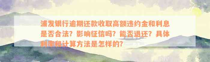 浦发银行逾期还款收取高额违约金和利息是否合法？影响征信吗？能否退还？具体利率和计算方法是怎样的？