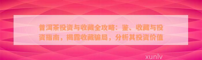 普洱茶投资与收藏全攻略：鉴、收藏与投资指南，揭露收藏骗局，分析其投资价值