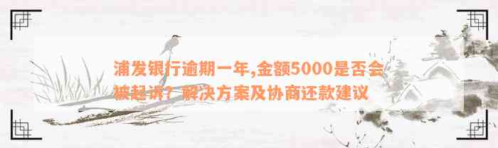 浦发银行逾期一年,金额5000是否会被起诉？解决方案及协商还款建议