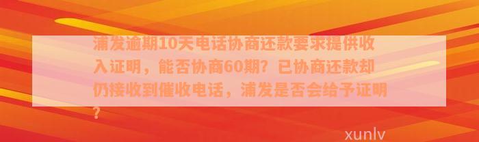 浦发逾期10天电话协商还款要求提供收入证明，能否协商60期？已协商还款却仍接收到催收电话，浦发是否会给予证明？