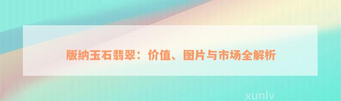 版纳玉石翡翠：价值、图片与市场全解析