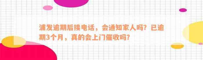 浦发逾期后接电话，会通知家人吗？已逾期3个月，真的会上门催收吗？