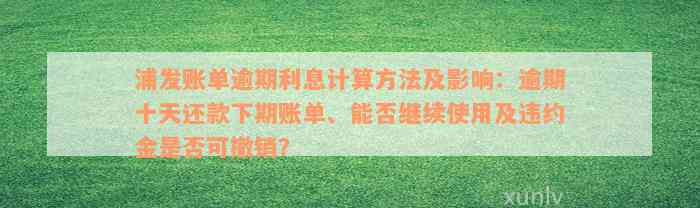 浦发账单逾期利息计算方法及影响：逾期十天还款下期账单、能否继续使用及违约金是否可撤销？